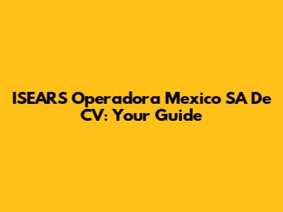 ISEARS Operadora Mexico SA De CV: Your Guide