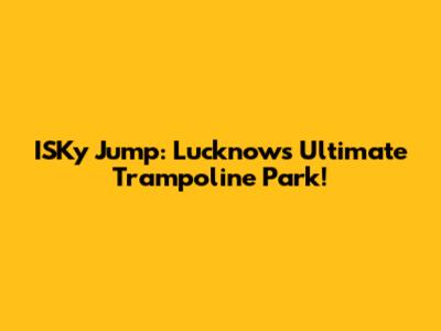 ISKy Jump: Lucknow's Ultimate Trampoline Park!
