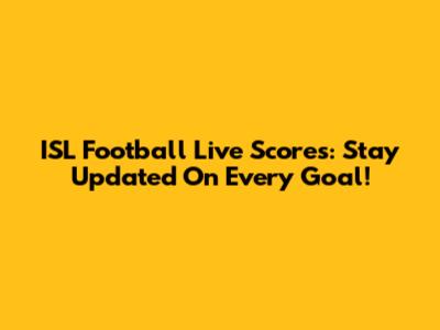 ISL Football Live Scores: Stay Updated On Every Goal!