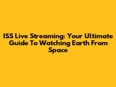 ISS Live Streaming: Your Ultimate Guide To Watching Earth From Space