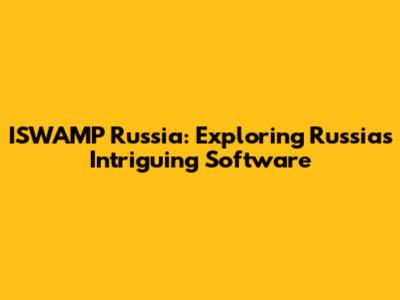 ISWAMP Russia: Exploring Russia's Intriguing Software