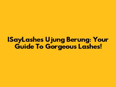 ISayLashes Ujung Berung: Your Guide To Gorgeous Lashes!