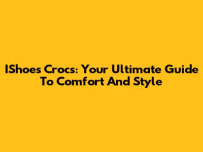 IShoes Crocs: Your Ultimate Guide To Comfort And Style