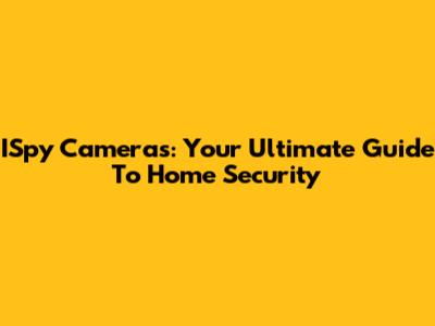 ISpy Cameras: Your Ultimate Guide To Home Security