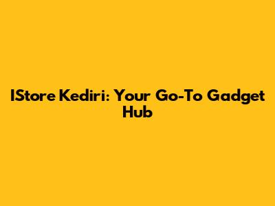 IStore Kediri: Your Go-To Gadget Hub