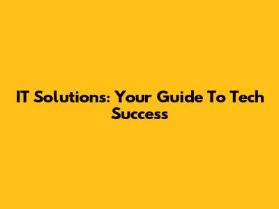 IT Solutions: Your Guide To Tech Success