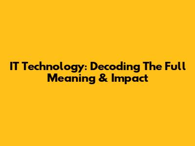IT Technology: Decoding The Full Meaning & Impact