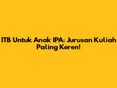ITB Untuk Anak IPA: Jurusan Kuliah Paling Keren!