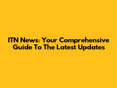 ITN News: Your Comprehensive Guide To The Latest Updates
