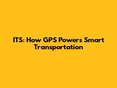 ITS: How GPS Powers Smart Transportation