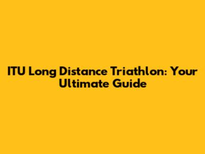 ITU Long Distance Triathlon: Your Ultimate Guide