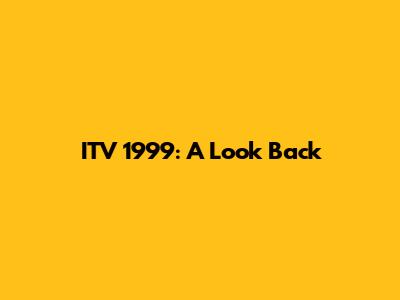 ITV 1999: A Look Back