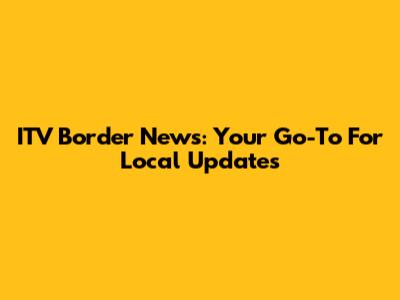 ITV Border News: Your Go-To For Local Updates