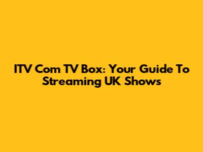 ITV Com TV Box: Your Guide To Streaming UK Shows