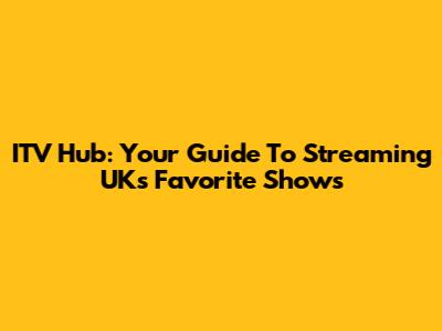 ITV Hub: Your Guide To Streaming UK's Favorite Shows