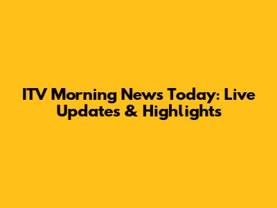 ITV Morning News Today: Live Updates & Highlights