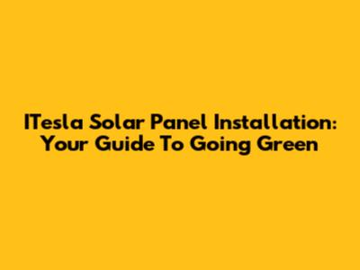 ITesla Solar Panel Installation: Your Guide To Going Green