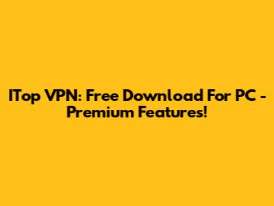 ITop VPN: Free Download For PC - Premium Features!