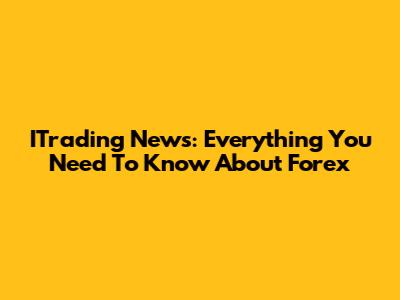 ITrading News: Everything You Need To Know About Forex