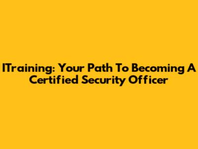 ITraining: Your Path To Becoming A Certified Security Officer