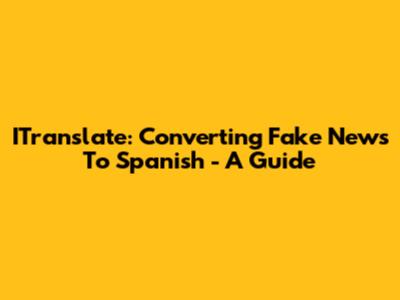 ITranslate: Converting Fake News To Spanish - A Guide
