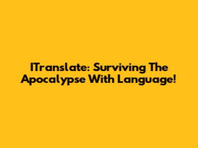 ITranslate: Surviving The Apocalypse With Language!
