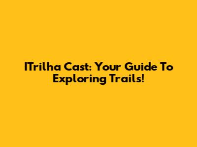 ITrilha Cast: Your Guide To Exploring Trails!