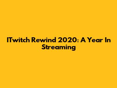 ITwitch Rewind 2020: A Year In Streaming