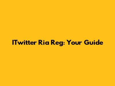 ITwitter Ria Reg: Your Guide