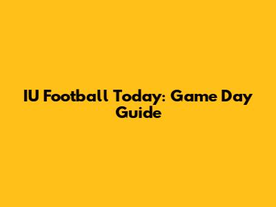 IU Football Today: Game Day Guide