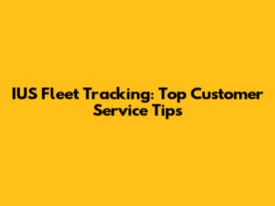 IUS Fleet Tracking: Top Customer Service Tips