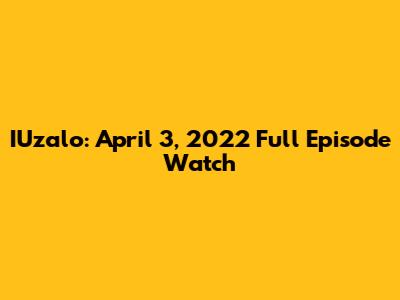 IUzalo: April 3, 2022 Full Episode Watch