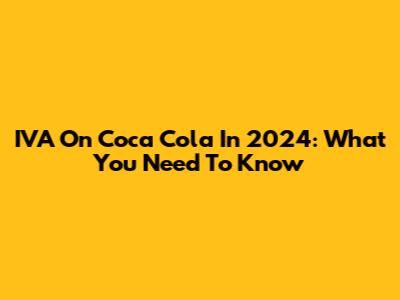 IVA On Coca Cola In 2024: What You Need To Know