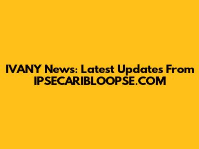 IVANY News: Latest Updates From IPSECARIBLOOPSE.COM