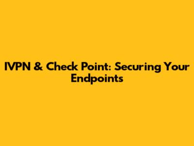 IVPN & Check Point: Securing Your Endpoints