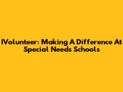 IVolunteer: Making A Difference At Special Needs Schools