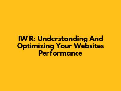 IW R: Understanding And Optimizing Your Website's Performance