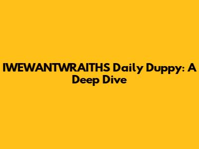 IWEWANTWRAITHS' Daily Duppy: A Deep Dive