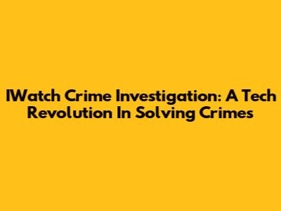IWatch Crime Investigation: A Tech Revolution In Solving Crimes