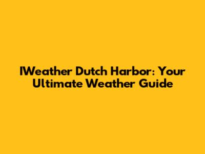 IWeather Dutch Harbor: Your Ultimate Weather Guide