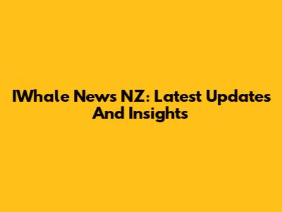 IWhale News NZ: Latest Updates And Insights