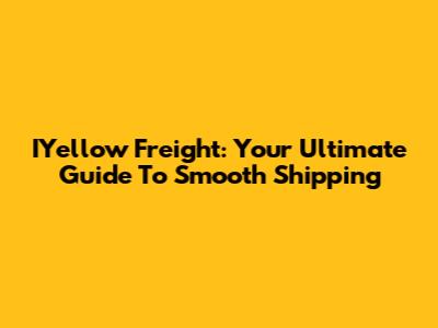IYellow Freight: Your Ultimate Guide To Smooth Shipping