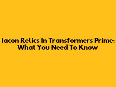 Iacon Relics In Transformers Prime: What You Need To Know