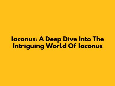 Iaconus: A Deep Dive Into The Intriguing World Of Iaconus