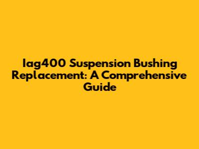 Iag400 Suspension Bushing Replacement: A Comprehensive Guide