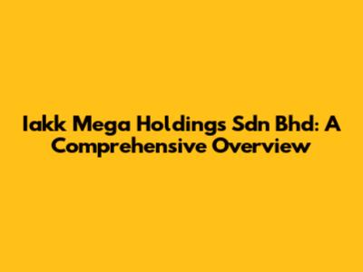 Iakk Mega Holdings Sdn Bhd: A Comprehensive Overview