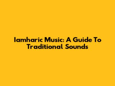 Iamharic Music: A Guide To Traditional Sounds