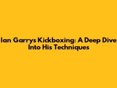Ian Garry's Kickboxing: A Deep Dive Into His Techniques