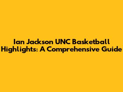 Ian Jackson UNC Basketball Highlights: A Comprehensive Guide
