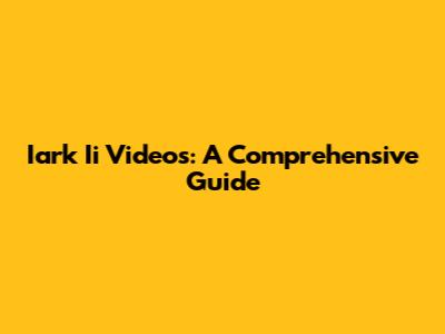 Iark Ii Videos: A Comprehensive Guide